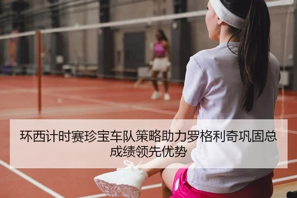 环西计时赛珍宝车队策略助力罗格利奇巩固总成绩领先优势