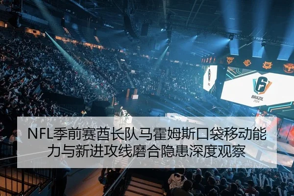 NFL季前赛酋长队马霍姆斯口袋移动能力与新进攻线磨合隐患深度观察