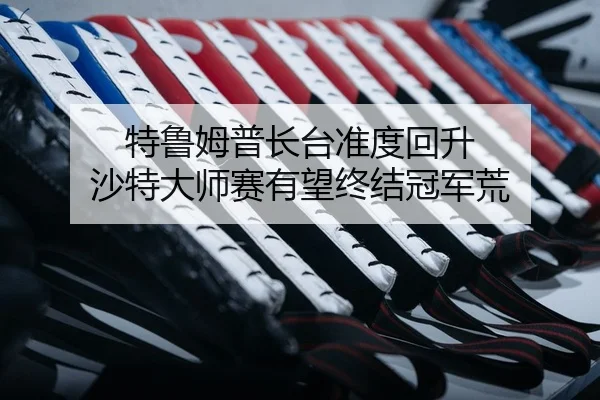 特鲁姆普长台准度回升 沙特大师赛有望终结冠军荒